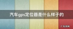 车上的gps定位器长什么样 汽车gps定位器是什么样子的