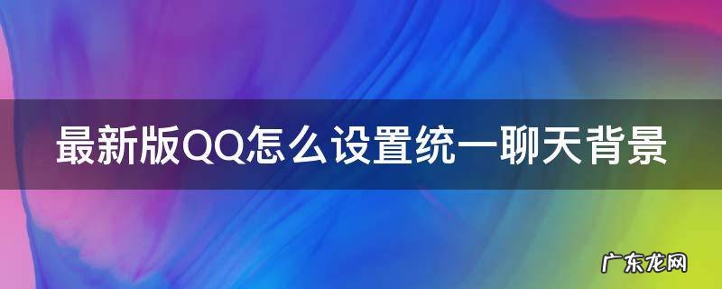 qq怎么设置统一聊天背景图 最新版QQ怎么设置统一聊天背景