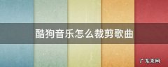 酷狗音乐怎么裁剪歌曲 电脑酷狗怎么剪辑音乐