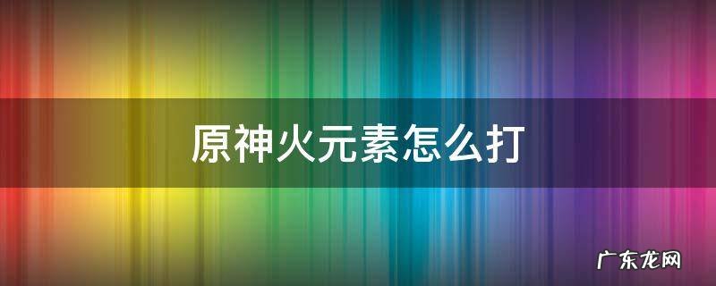 原神火打什么元素反应 原神火元素怎么打