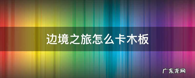 边境之旅木板一次只能做一块 边境之旅怎么卡木板