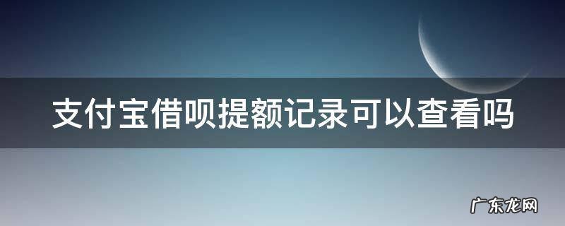 借呗提额记录在哪里 支付宝借呗提额记录可以查看吗