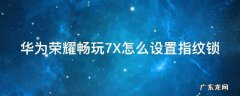 荣耀畅玩7x有指纹吗 华为荣耀畅玩7X怎么设置指纹锁