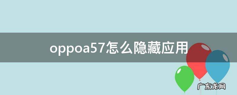 oppoa57怎么隐藏应用 oppoa57怎么隐藏应用视频