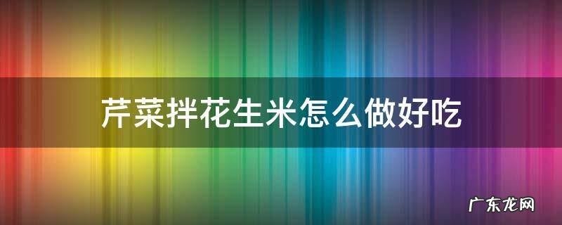芹菜拌花生米怎么做好吃 芹菜拌花生米怎样做