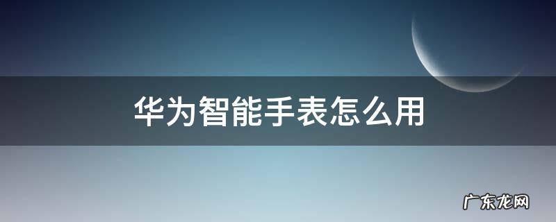 华为智能手表怎么用wps 华为智能手表怎么用