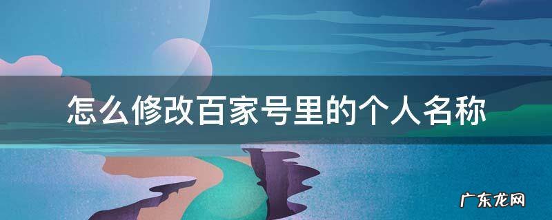 怎么修改百家号里的个人名称 百家号如何修改昵称