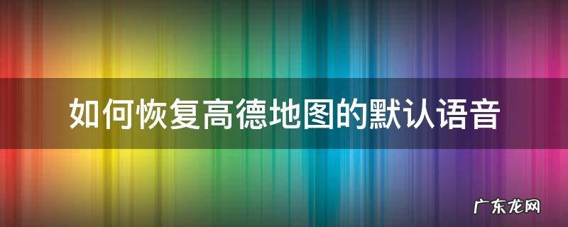 如何恢复高德地图的默认语音 高德地图怎么恢复默认导航语音