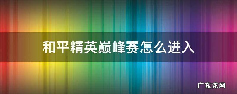 和平精英巅峰赛怎么进入 和平精英巅峰赛怎么进入战队