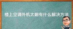 楼上空调外机太响有什么解决方法视频 楼上空调外机太响有什么解决方法