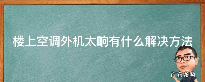 楼上空调外机太响有什么解决方法视频 楼上空调外机太响有什么解决方法