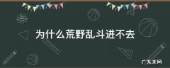 为什么荒野乱斗进不去点名字进不去 为什么荒野乱斗进不去