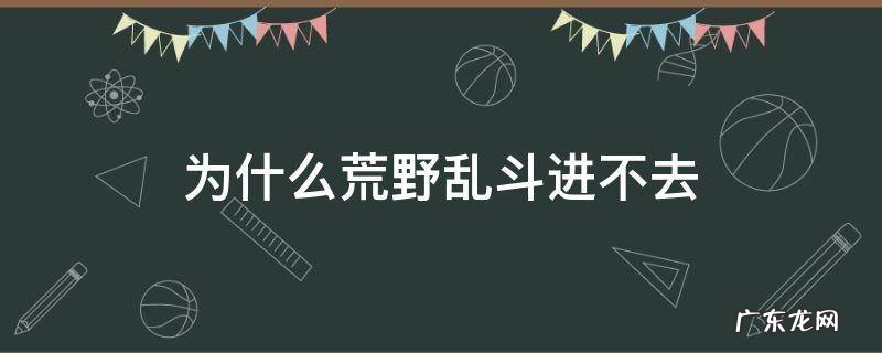 为什么荒野乱斗进不去点名字进不去 为什么荒野乱斗进不去