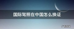 国际驾照换中国驾照流程 国际驾照在中国怎么换证