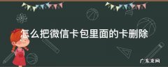 怎么把微信卡包里面的卡删除 微信怎么把卡包删掉