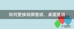 桌面锁屏壁纸怎么更换 如何更换锁屏壁纸、桌面壁纸