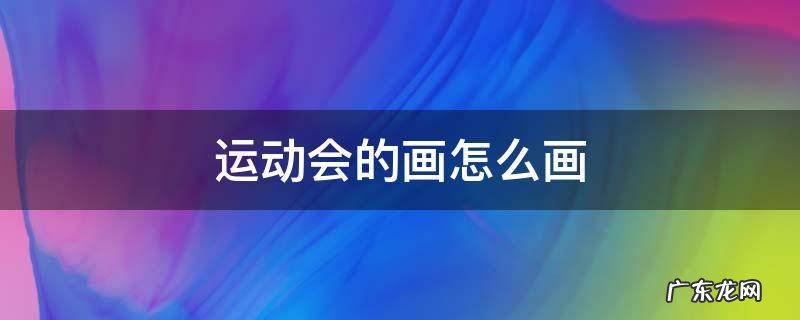运动会的画怎么画简单又好看 运动会的画怎么画