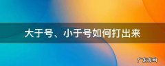 怎么打大于号 大于号、小于号如何打出来