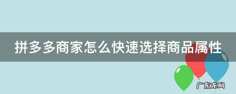拼多多商家商品选择怎么弄 拼多多商家怎么快速选择商品属性