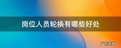 工作岗位的轮换的好处有哪些 岗位人员轮换有哪些好处