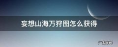 妄想山海万狩图怎么弄 妄想山海万狩图怎么获得