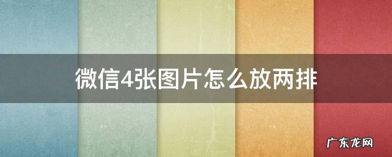 微信4张图片怎么放两排发给朋友 微信4张图片怎么放两排