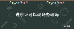 进京证可以现场办理吗 进京证可以现场办理吗2021