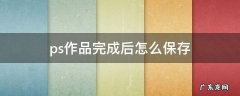 ps制作完成后如何保存 ps作品完成后怎么保存