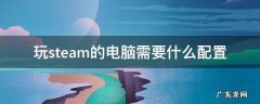 玩steam的电脑需要什么配置 steam需要电脑配置好吗