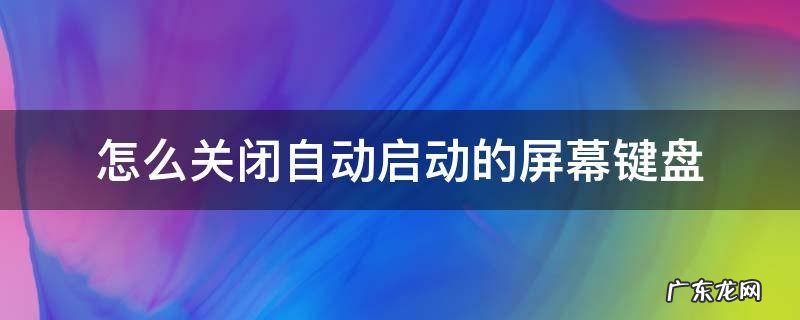 怎么关闭自动启动的屏幕键盘 电脑屏幕键盘开机自启动怎么关闭