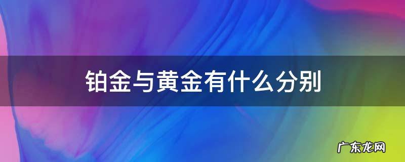 铂金与黄金有什么分别 铂金和黄金有啥区别