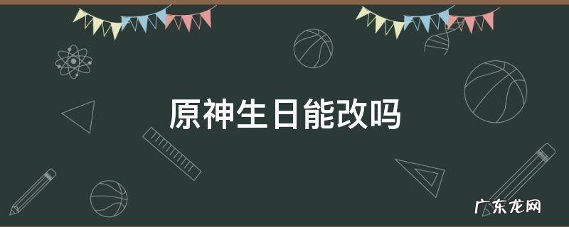 原神生日能改吗 原神生日能改吗?
