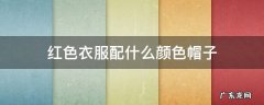 红色衣服配什么颜色帽子 红色衣服配什么颜色帽子好看