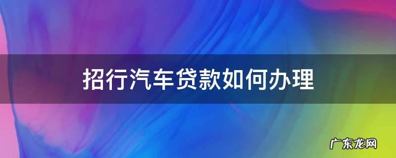 招商银行车辆贷款好申请吗 招行汽车贷款如何办理