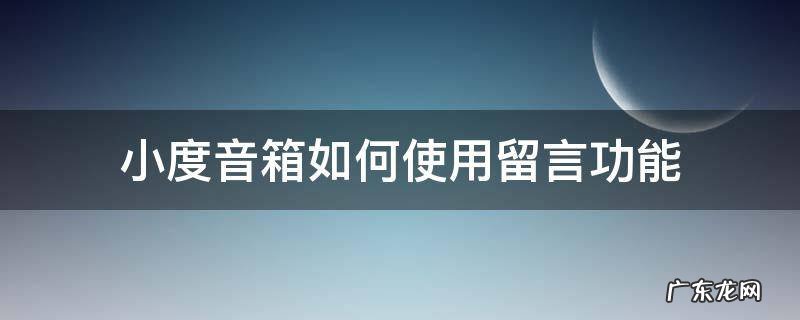 小度音箱如何使用留言功能 小度音箱自定义回复