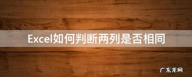 Excel如何判断两列是否相同 如何判断excel中两列是否相同