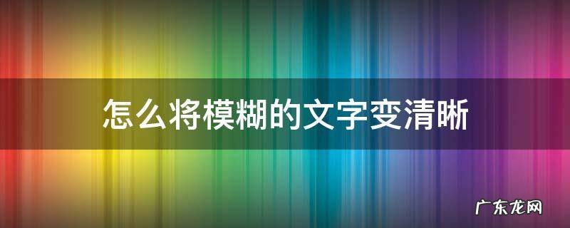 怎么将模糊的文字变清晰 如何将模糊的文字变清晰