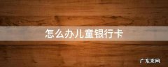 怎么办儿童银行卡 儿童银行卡怎么办?