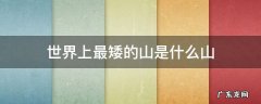 世界上最矮的山是什么山 世界上最矮的山是什么山?视频?