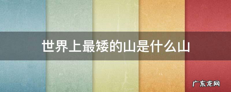 世界上最矮的山是什么山 世界上最矮的山是什么山?视频?