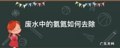 废水中的氨氮如何去除 废水中的氨氮处理方法