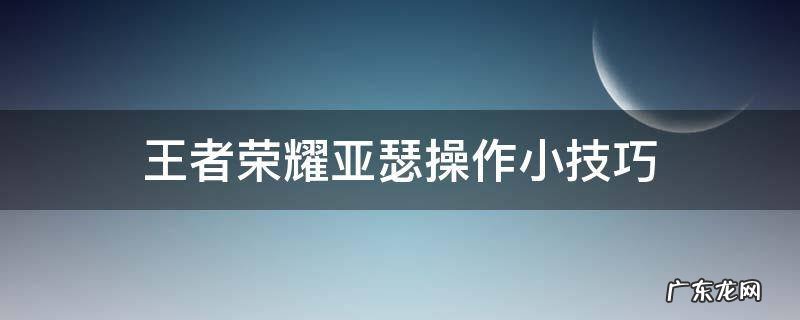 王者荣耀亚瑟操作小技巧 王者荣耀亚瑟怎么操作
