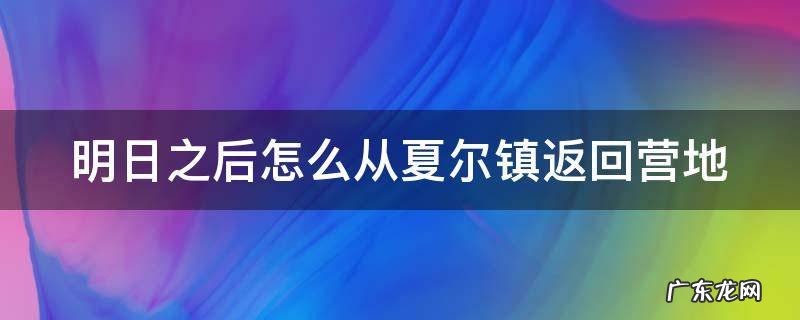 明日之后怎么从夏尔镇返回营地 明日之后怎么进入夏尔镇