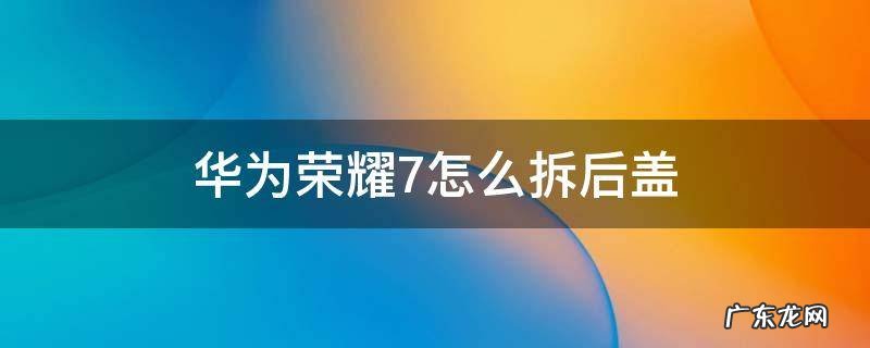 华为荣耀7怎么拆后盖 华为荣耀8手机怎么拆开后盖