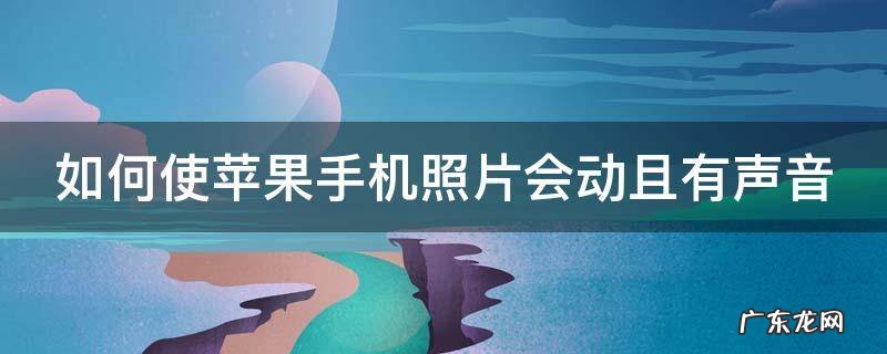 如何使苹果手机照片会动且有声音 苹果手机照片能动怎么设置