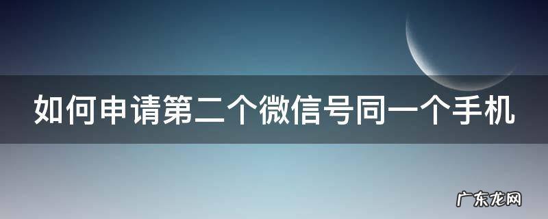 无需手机号注册微信号 如何申请第二个微信号同一个手机