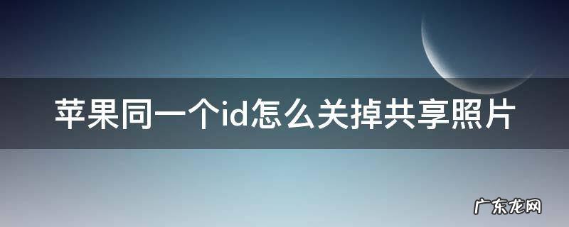 两个iphone怎么取消同步照片 苹果同一个id怎么关掉共享照片