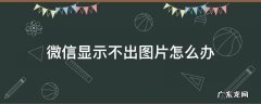 微信显示不出图片怎么办 为什么微信显示不出图片