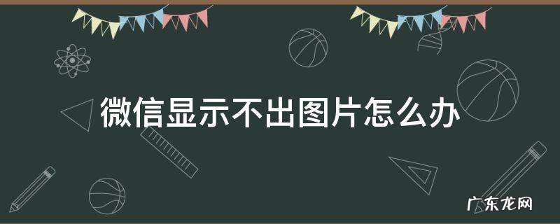 微信显示不出图片怎么办 为什么微信显示不出图片