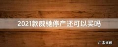 2021款威驰断货 2021款威驰停产还可以买吗
